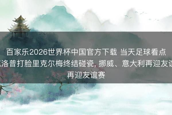 百家乐2026世界杯中国官方下载 当天足球看点: 克洛普打脸里克尔梅终结碰瓷， 挪威、意大利再迎友谊赛