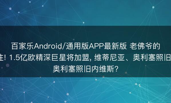 百家乐Android/通用版APP最新版 老佛爷的终极赌注! 1.5亿欧精深巨星将加盟， 维蒂尼亚、奥利塞照旧内维斯?