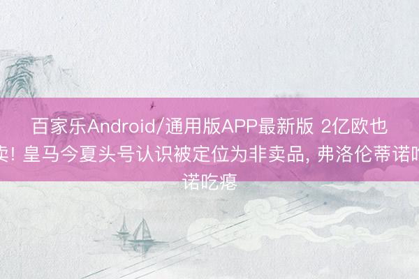 百家乐Android/通用版APP最新版 2亿欧也不卖! 皇马今夏头号认识被定位为非卖品， 弗洛伦蒂诺吃瘪