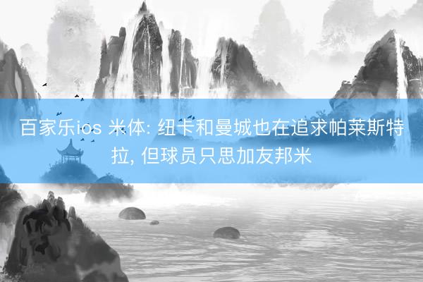 百家乐ios 米体: 纽卡和曼城也在追求帕莱斯特拉， 但球员只思加友邦米