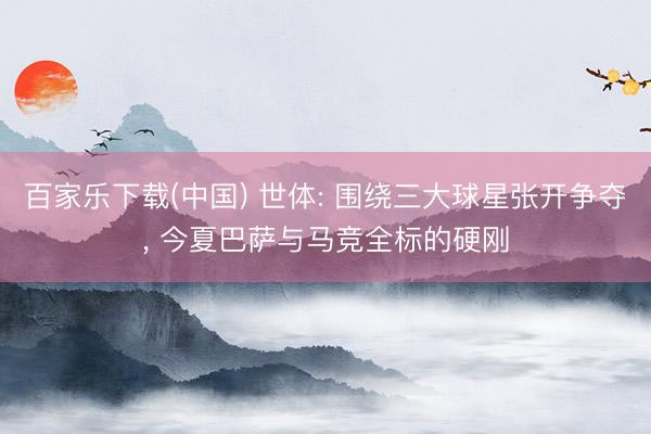 百家乐下载(中国) 世体: 围绕三大球星张开争夺， 今夏巴萨与马竞全标的硬刚