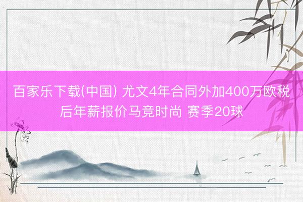 百家乐下载(中国) 尤文4年合同外加400万欧税后年薪报价马竞时尚 赛季20球