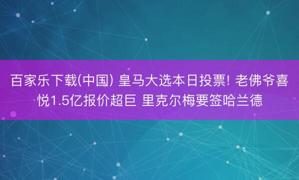 百家乐下载(中国) 皇马大选本日投票! 老佛爷喜悦1.5亿报价超巨 里克尔梅要签哈兰德