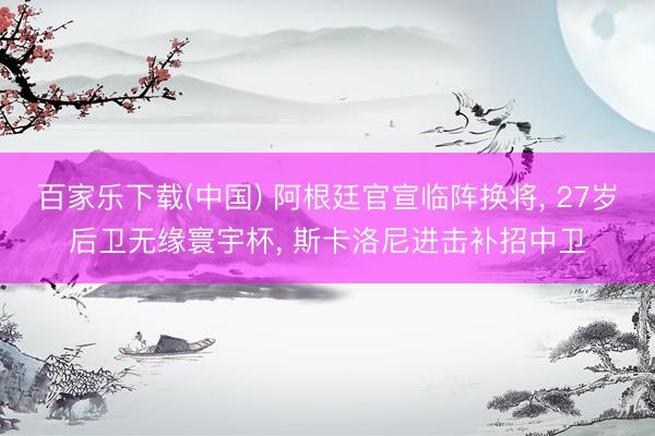 百家乐下载(中国) 阿根廷官宣临阵换将， 27岁后卫无缘寰宇杯， 斯卡洛尼进击补招中卫