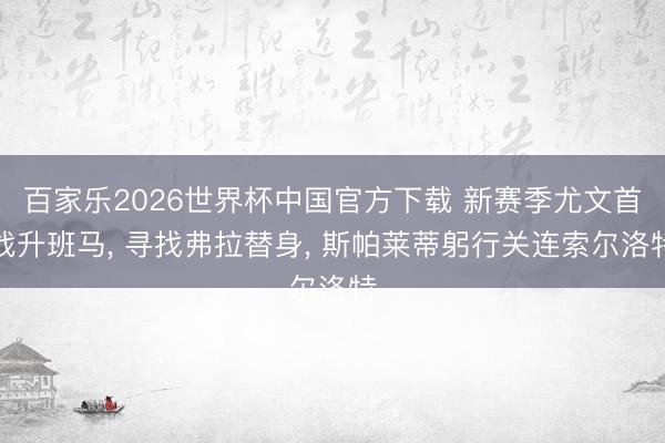 百家乐2026世界杯中国官方下载 新赛季尤文首战升班马, 寻找弗拉替身, 斯帕莱蒂躬行关连索尔洛特
