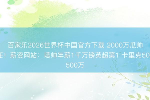 百家乐2026世界杯中国官方下载 2000万瓜帅离任！薪资网