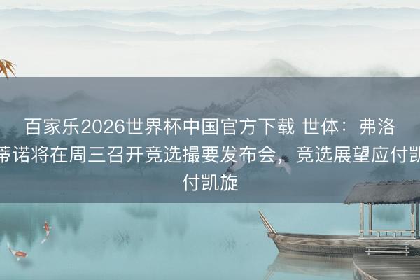 百家乐2026世界杯中国官方下载 世体：弗洛伦蒂诺将在周三召开竞选撮要发布会，竞选展望应付凯旋