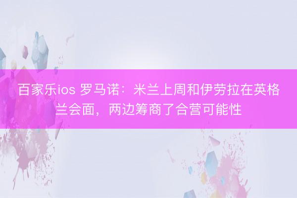 百家乐ios 罗马诺:米兰上周和伊劳拉在英格兰会面,两边筹商了合营可能性