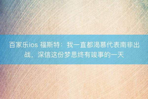 百家乐ios 福斯特：我一直都渴慕代表南非出战，深信这份梦思