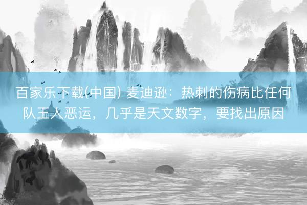 百家乐下载(中国) 麦迪逊：热刺的伤病比任何队王人恶运，几乎是天文数字，要找出原因