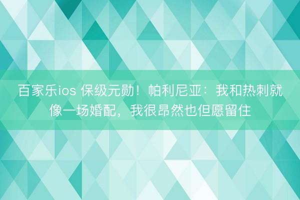 百家乐ios 保级元勋！帕利尼亚：我和热刺就像一场婚配，我很昂然也但愿留住