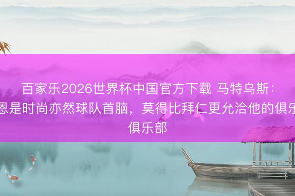 百家乐2026世界杯中国官方下载 马特乌斯：凯恩是时尚亦然球队首脑，莫得比拜仁更允洽他的俱乐部