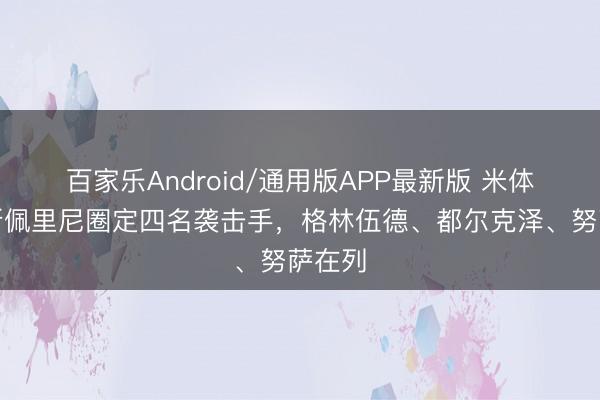 百家乐Android/通用版APP最新版 米体：加斯佩里尼圈定四名袭击手，格林伍德、都尔克泽、努萨在列