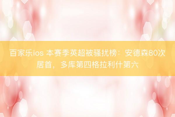 百家乐ios 本赛季英超被骚扰榜：安德森80次居首，多库第四格拉利什第六