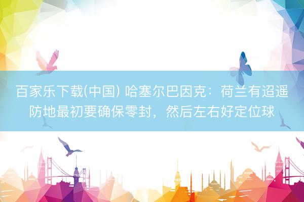 百家乐下载(中国) 哈塞尔巴因克：荷兰有迢遥防地最初要确保零封，然后左右好定位球