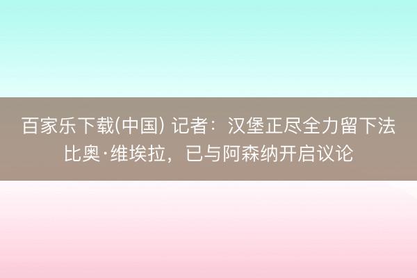 百家乐下载(中国) 记者：汉堡正尽全力留下法比奥·维埃拉，已与阿森纳开启议论