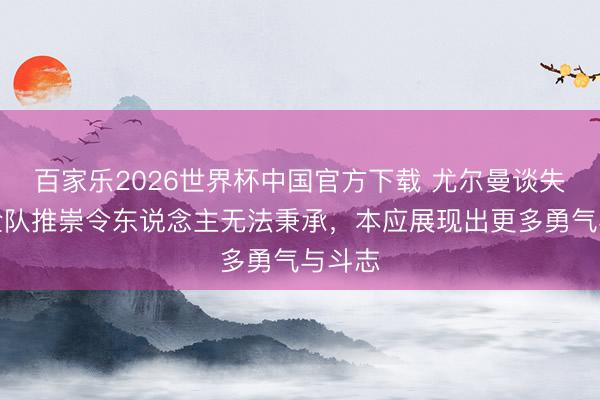 百家乐2026世界杯中国官方下载 尤尔曼谈失利：全队推崇令东说念主无法秉承，本应展现出更多勇气与斗志