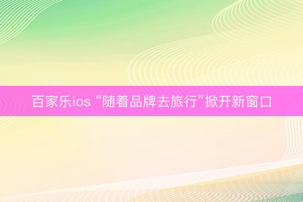 百家乐ios “随着品牌去旅行”掀开新窗口
