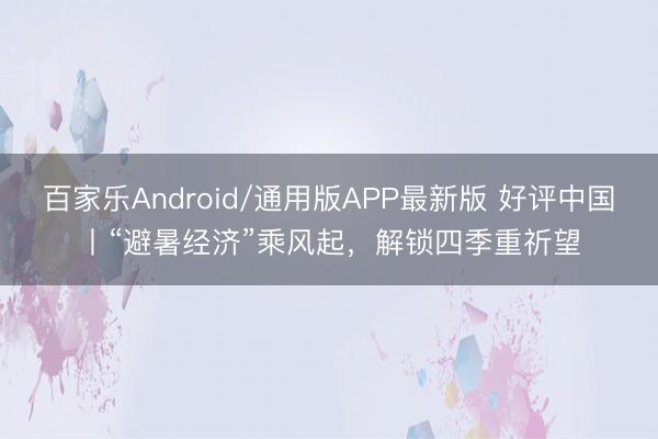 百家乐Android/通用版APP最新版 好评中国丨“避暑经济”乘风起，解锁四季重祈望