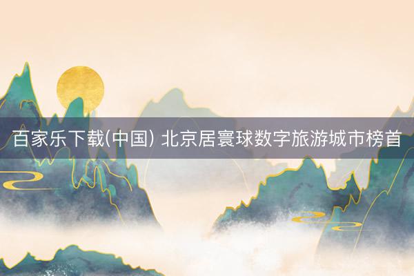 百家乐下载(中国) 北京居寰球数字旅游城市榜首
