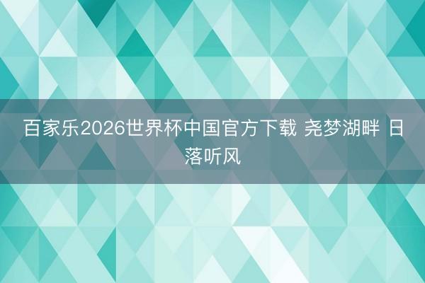 百家乐2026世界杯中国官方下载 尧梦湖畔 日落听风