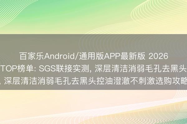 百家乐Android/通用版APP最新版 2026清洁力强又和气的洗面奶TOP榜单: SGS联接实测， 深层清洁消弱毛孔去黑头控油澄澈不刺激选购攻略