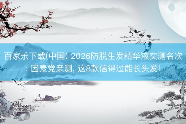 百家乐下载(中国) 2026防脱生发精华液实测名次: 因素党亲测， 这8款信得过能长头发!