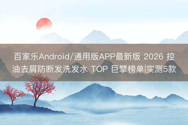 百家乐Android/通用版APP最新版 2026 控油去屑防断发洗发水 TOP 巨擘榜单|实测5款