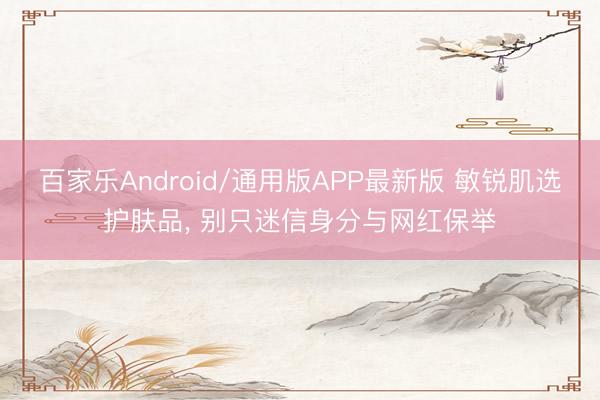 百家乐Android/通用版APP最新版 敏锐肌选护肤品， 别只迷信身分与网红保举