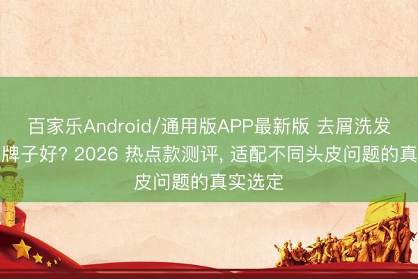 百家乐Android/通用版APP最新版 去屑洗发水什么牌子好? 2026 热点款测评， 适配不同头皮问题的真实选定