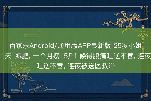 百家乐Android/通用版APP最新版 25岁小姐靠“饿6天吃1天”减肥， 一个月瘦15斤! 倏得腹痛吐逆不啻， 连夜被送医救治