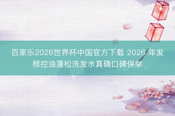 百家乐2026世界杯中国官方下载 2026 年发根控油蓬松洗发水真确口碑保举