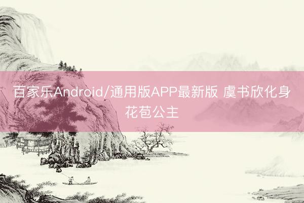 百家乐Android/通用版APP最新版 虞书欣化身花苞公主