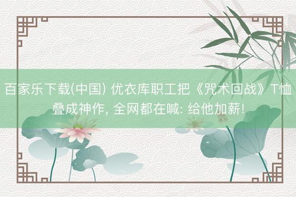 百家乐下载(中国) 优衣库职工把《咒术回战》T恤叠成神作， 全网都在喊: 给他加薪!