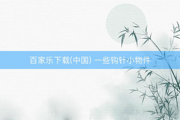 百家乐下载(中国) 一些钩针小物件