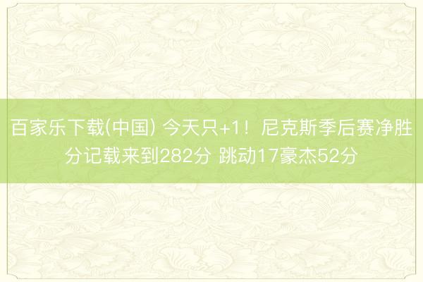 百家乐下载(中国) 今天只+1!尼克斯季后赛净胜分记载来到282分 跳动17豪杰52分