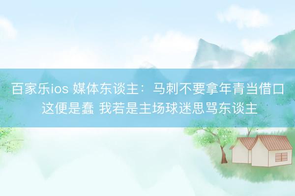 百家乐ios 媒体东谈主：马刺不要拿年青当借口 这便是蠢 我若是主场球迷思骂东谈主