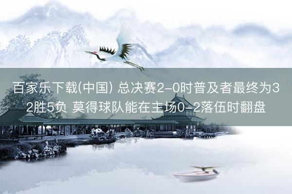 百家乐下载(中国) 总决赛2-0时普及者最终为32胜5负 莫得球队能在主场0-2落伍时翻盘