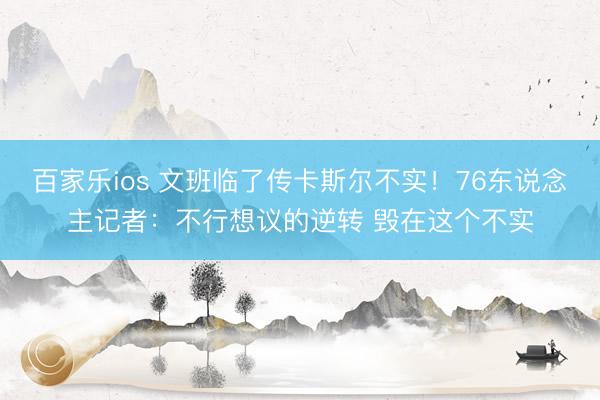 百家乐ios 文班临了传卡斯尔不实!76东说念主记者:不行想议的逆转 毁在这个不实