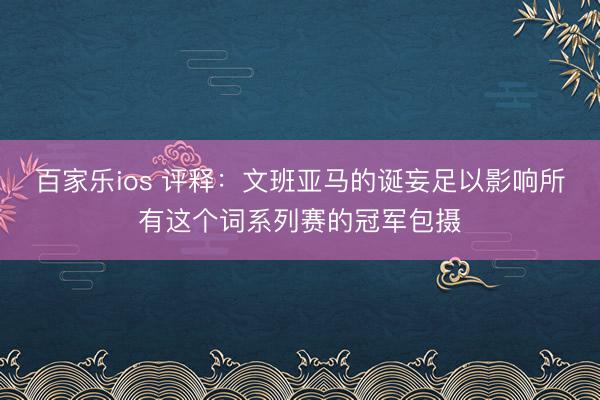 百家乐ios 评释：文班亚马的诞妄足以影响所有这个词系列赛的冠军包摄