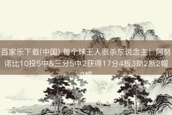 百家乐下载(中国) 每个球王人很杀东说念主！阿努诺比10投5中&三分5中2获得17分4板3助2断2帽