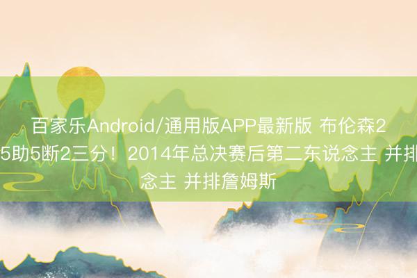 百家乐Android/通用版APP最新版 布伦森20分5板5助5断2三分!2014年总决赛后第二东说念主 并排詹姆斯