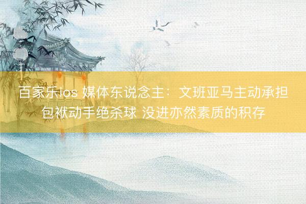 百家乐ios 媒体东说念主：文班亚马主动承担包袱动手绝杀球 没进亦然素质的积存