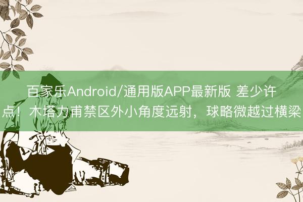 百家乐Android/通用版APP最新版 差少许点！木塔力甫禁区外小角度远射，球略微越过横梁