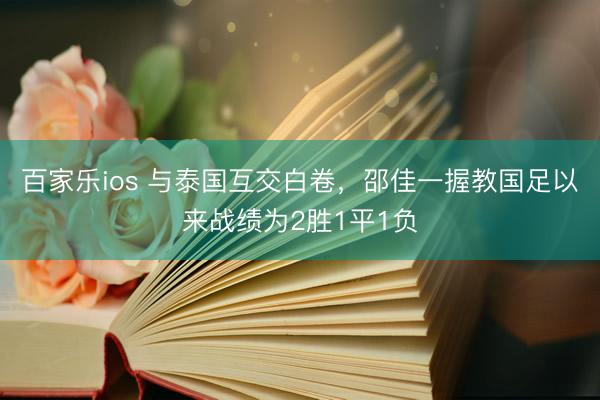 百家乐ios 与泰国互交白卷，邵佳一握教国足以来战绩为2胜1平1负