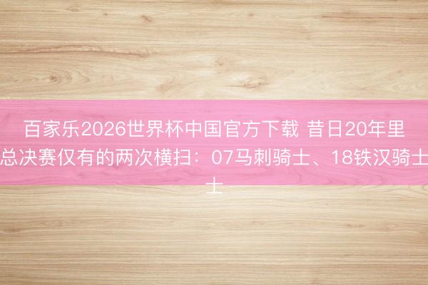 百家乐2026世界杯中国官方下载 昔日20年里总决赛仅有的两次横扫：07马刺骑士、18铁汉骑士