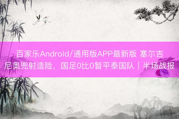 百家乐Android/通用版APP最新版 塞尔吉尼奥兜射造险，国足0比0暂平泰国队｜半场战报