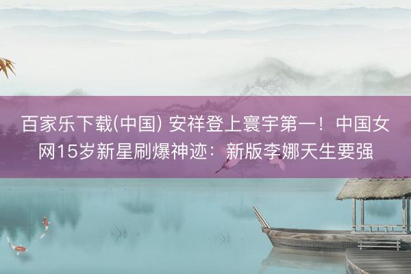 百家乐下载(中国) 安祥登上寰宇第一！中国女网15岁新星刷爆神迹：新版李娜天生要强