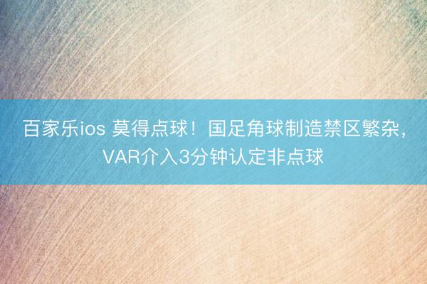 百家乐ios 莫得点球！国足角球制造禁区繁杂，VAR介入3分钟认定非点球