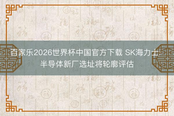 百家乐2026世界杯中国官方下载 SK海力士: 半导体新厂选